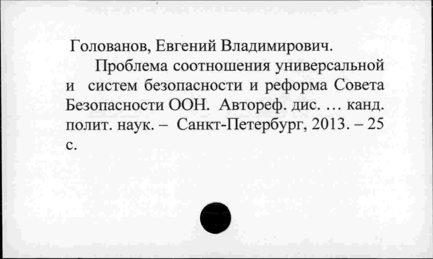 ﻿Голованов, Евгений Владимирович.
Проблема соотношения универсальной и систем безопасности и реформа Совета Безопасности ООН. Автореф. дис. ... канд. полит, наук. - Санкт-Петербург, 2013.-25 с.